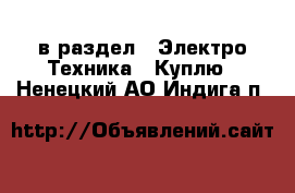  в раздел : Электро-Техника » Куплю . Ненецкий АО,Индига п.